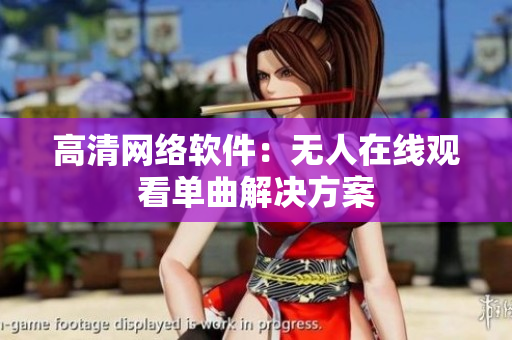 高清网络软件：无人在线观看单曲解决方案