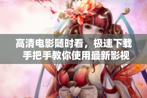 高清电影随时看，极速下载  手把手教你使用最新影视下载软件