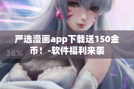 严选漫画app下载送150金币！-软件福利来袭