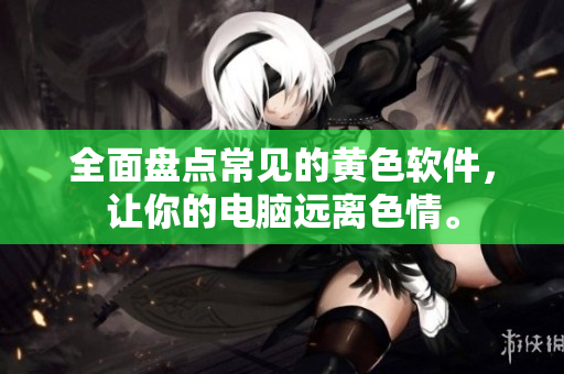 全面盘点常见的黄色软件，让你的电脑远离色情。