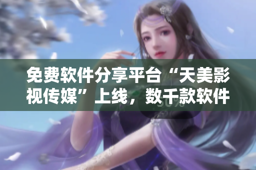 免费软件分享平台“天美影视传媒”上线，数千款软件随便用！