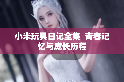 小米玩具日记全集  青春记忆与成长历程