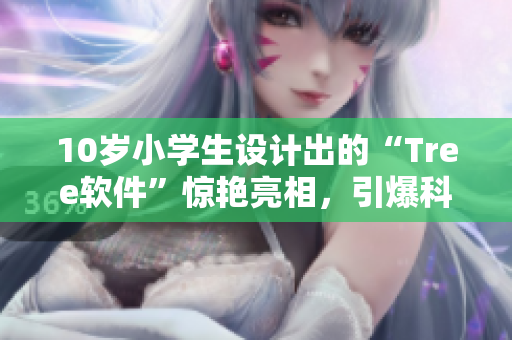 10岁小学生设计出的“Tree软件”惊艳亮相，引爆科技圈热议！