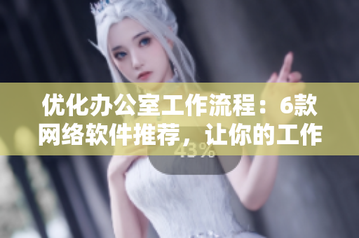 优化办公室工作流程：6款网络软件推荐，让你的工作更高效