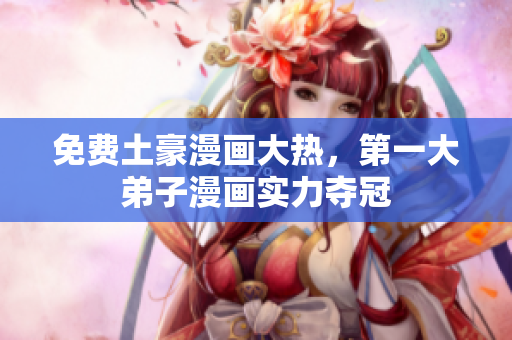 免费土豪漫画大热，第一大弟子漫画实力夺冠