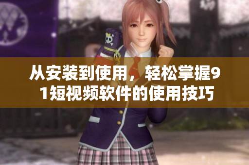 从安装到使用，轻松掌握9 1短视频软件的使用技巧