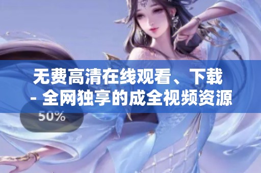无费高清在线观看、下载 - 全网独享的成全视频资源