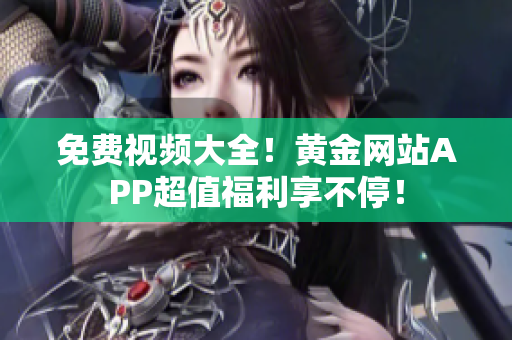 免费视频大全！黄金网站APP超值福利享不停！