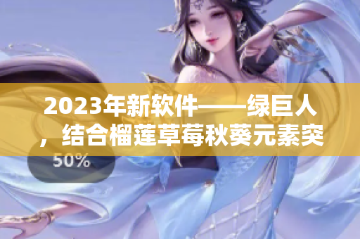 2023年新软件——绿巨人，结合榴莲草莓秋葵元素突破创新