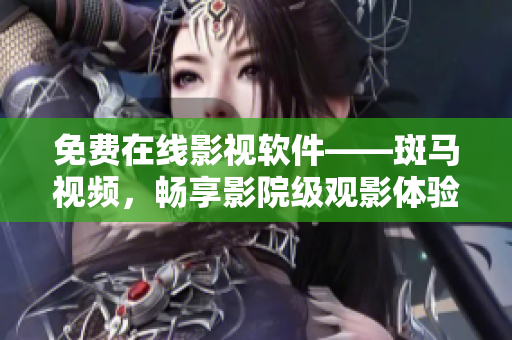 免费在线影视软件——斑马视频，畅享影院级观影体验