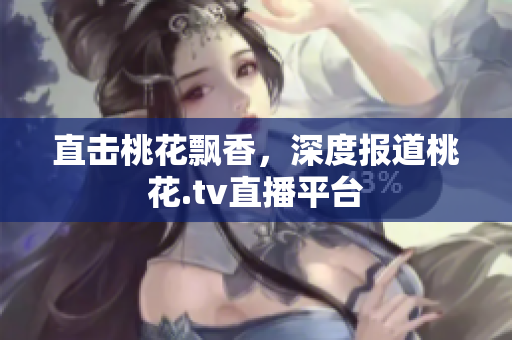 直击桃花飘香，深度报道桃花.tv直播平台