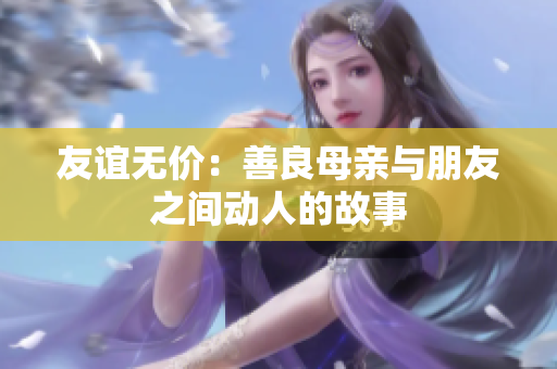 友谊无价：善良母亲与朋友之间动人的故事