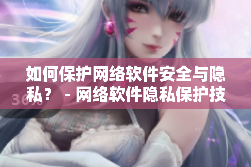 如何保护网络软件安全与隐私？ - 网络软件隐私保护技巧