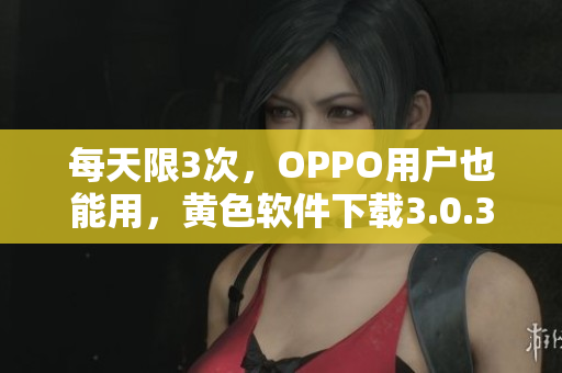 每天限3次，OPPO用户也能用，黄色软件下载3.0.3