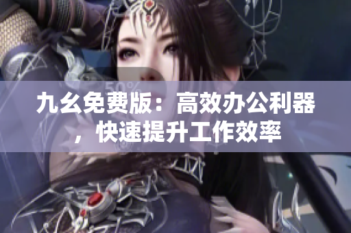 九幺免费版：高效办公利器，快速提升工作效率