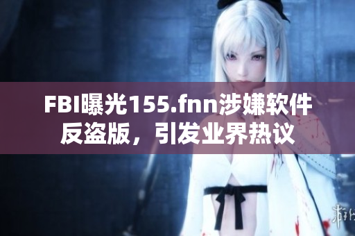 FBI曝光155.fnn涉嫌软件反盗版，引发业界热议