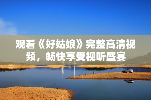 观看《好姑娘》完整高清视频，畅快享受视听盛宴