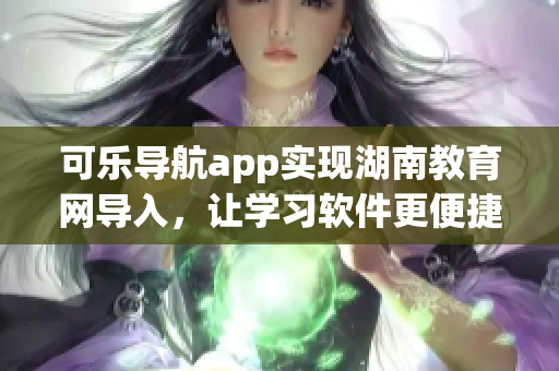 可乐导航app实现湖南教育网导入，让学习软件更便捷