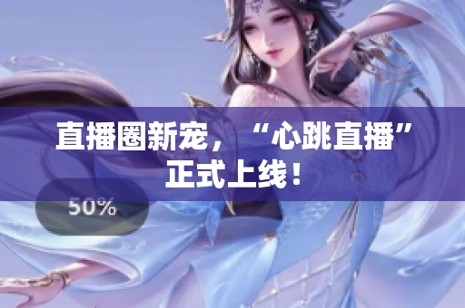 直播圈新宠，“心跳直播”正式上线！