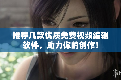 推荐几款优质免费视频编辑软件，助力你的创作！