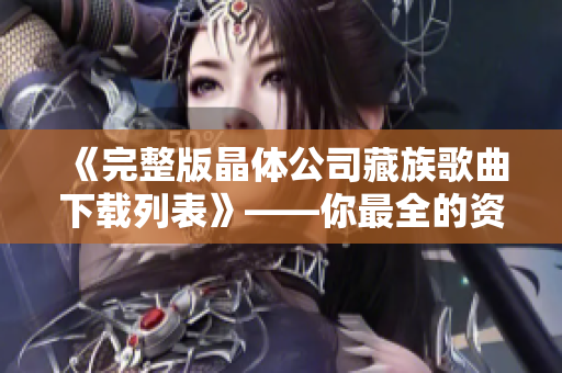 《完整版晶体公司藏族歌曲下载列表》——你最全的资源库！