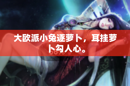大欧派小兔逐萝卜，耳挂萝卜勾人心。