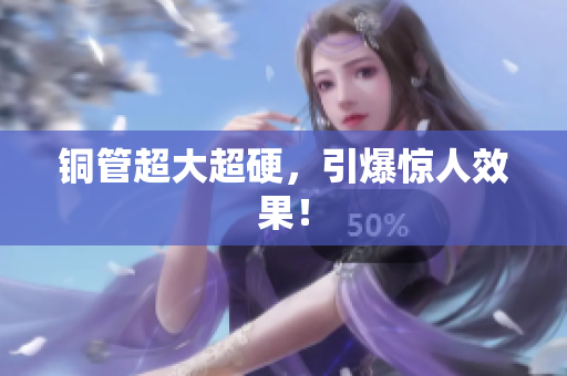 铜管超大超硬，引爆惊人效果！