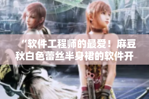 “软件工程师的最爱！麻豆秋白色蕾丝半身裙的软件开发版”