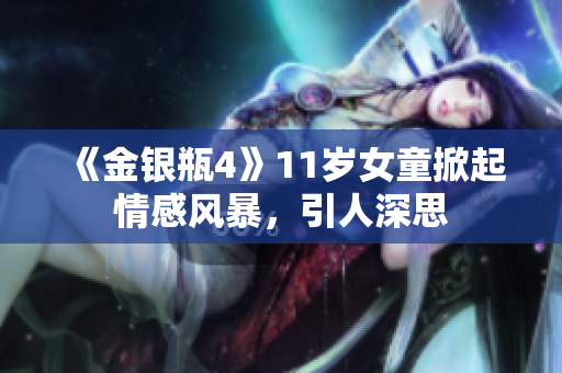 《金银瓶4》11岁女童掀起情感风暴，引人深思