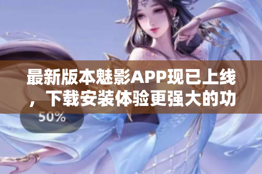 最新版本魅影APP现已上线，下载安装体验更强大的功能！