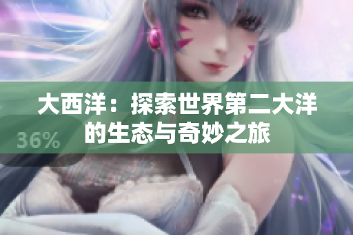 大西洋：探索世界第二大洋的生态与奇妙之旅