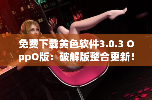 免费下载黄色软件3.0.3 OppO版：破解版整合更新！