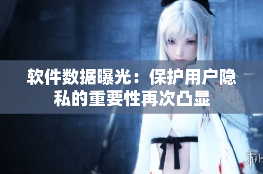 软件数据曝光：保护用户隐私的重要性再次凸显