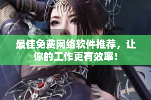 最佳免费网络软件推荐，让你的工作更有效率！