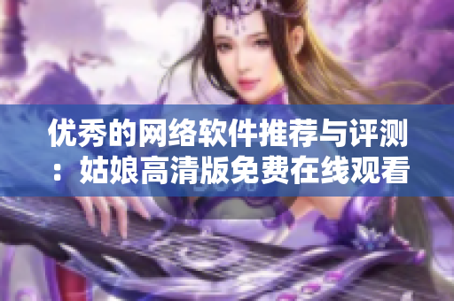 优秀的网络软件推荐与评测：姑娘高清版免费在线观看