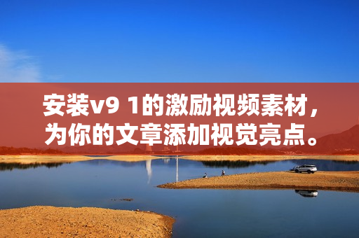 安装v9 1的激励视频素材，为你的文章添加视觉亮点。