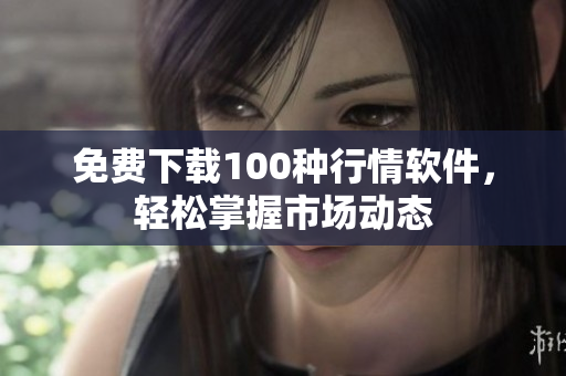 免费下载100种行情软件，轻松掌握市场动态