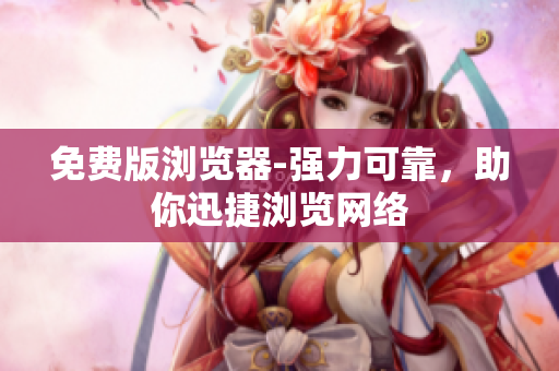 免费版浏览器-强力可靠，助你迅捷浏览网络
