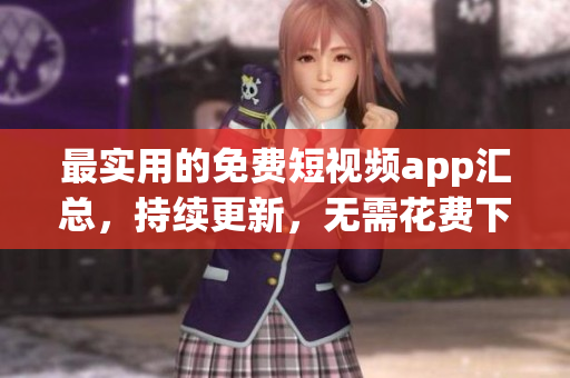 最实用的免费短视频app汇总，持续更新，无需花费下载！