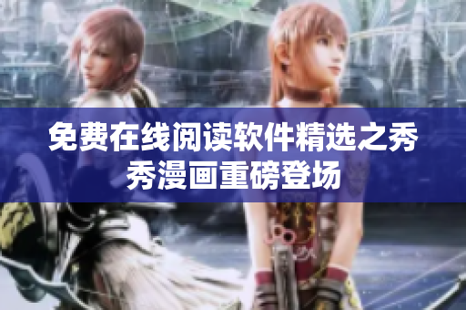 免费在线阅读软件精选之秀秀漫画重磅登场