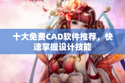 十大免费CAD软件推荐，快速掌握设计技能