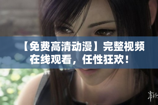 【免费高清动漫】完整视频在线观看，任性狂欢！