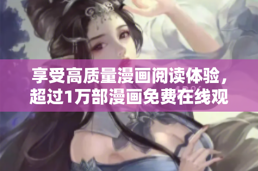 享受高质量漫画阅读体验，超过1万部漫画免费在线观看