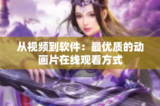 从视频到软件：最优质的动画片在线观看方式