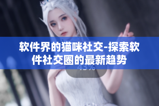 软件界的猫咪社交-探索软件社交圈的最新趋势