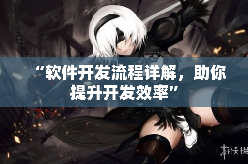 “软件开发流程详解，助你提升开发效率”