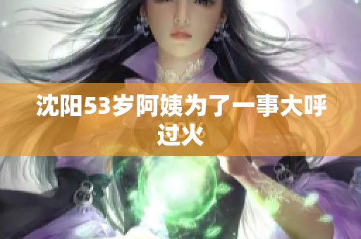 沈阳53岁阿姨为了一事大呼过火