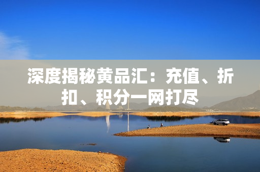 深度揭秘黄品汇：充值、折扣、积分一网打尽
