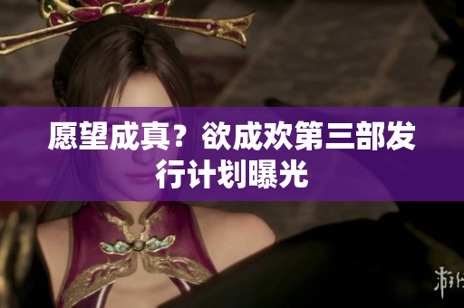 愿望成真？欲成欢第三部发行计划曝光