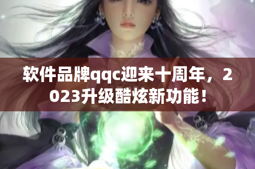 软件品牌qqc迎来十周年，2023升级酷炫新功能！